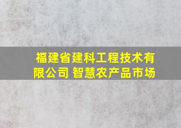 福建省建科工程技术有限公司 智慧农产品市场